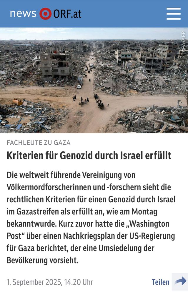 Ein Screenshot der Website news.ORF.at. Ein Artikel über Gaza wird angezeigt. Das Titelbild zeigt eine weite, zerstörte Stadtlandschaft. Im Vordergrund sind Trümmer und zerstörte Gebäude zu sehen. Im Hintergrund bewegen sich Menschen. Der Titel des Artikels lautet "Kriterien für Genozid durch Israel erfüllt". Der Untertitel besagt: "Die weltweit führende Vereinigung von Völkermordforscherinnen und -forschern sieht die rechtlichen Kriterien für einen Genozid durch Israel im Gazastreifen als erfüllt an, wie am Montag bekanntwurde. Kurz zuvor hatte die ,Washington Post' über einen Nachkriegsplan der US-Regierung für Gaza berichtet, der eine Umsiedelung der Bevölkerung vorsieht." Am unteren Rand des Screenshots ist das Veröffentlichungsdatum vom "1. September 2025, 14.20 Uhr" zu sehen.