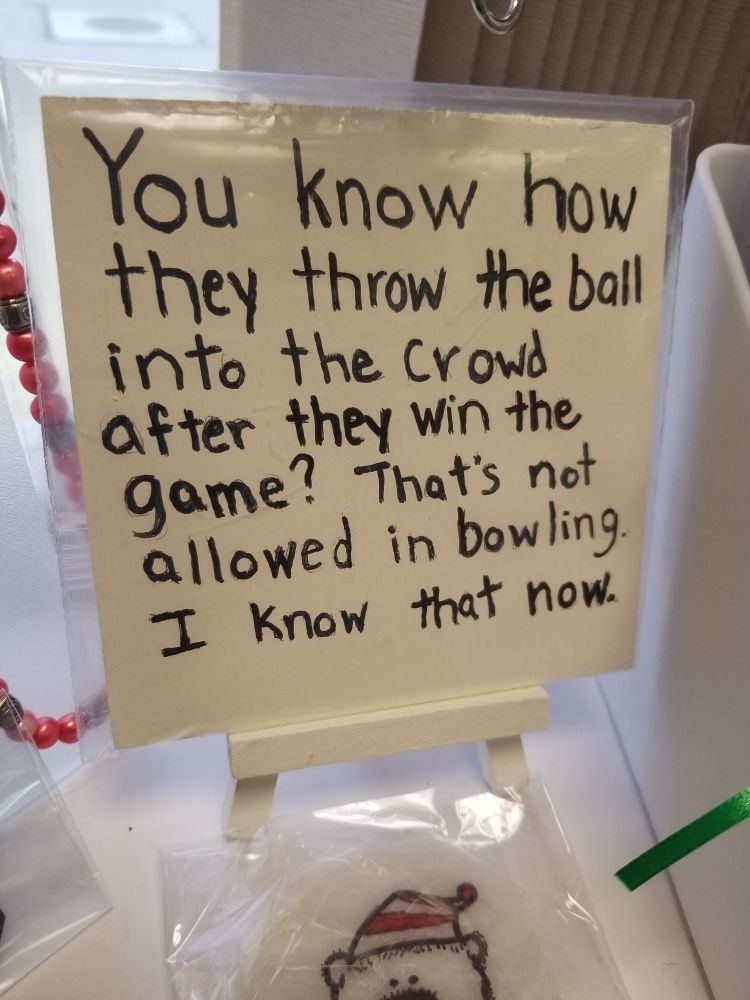 Sign: You know how they throw the ball into the crowd after they win the game? That's not allowed in bowling. I know that now