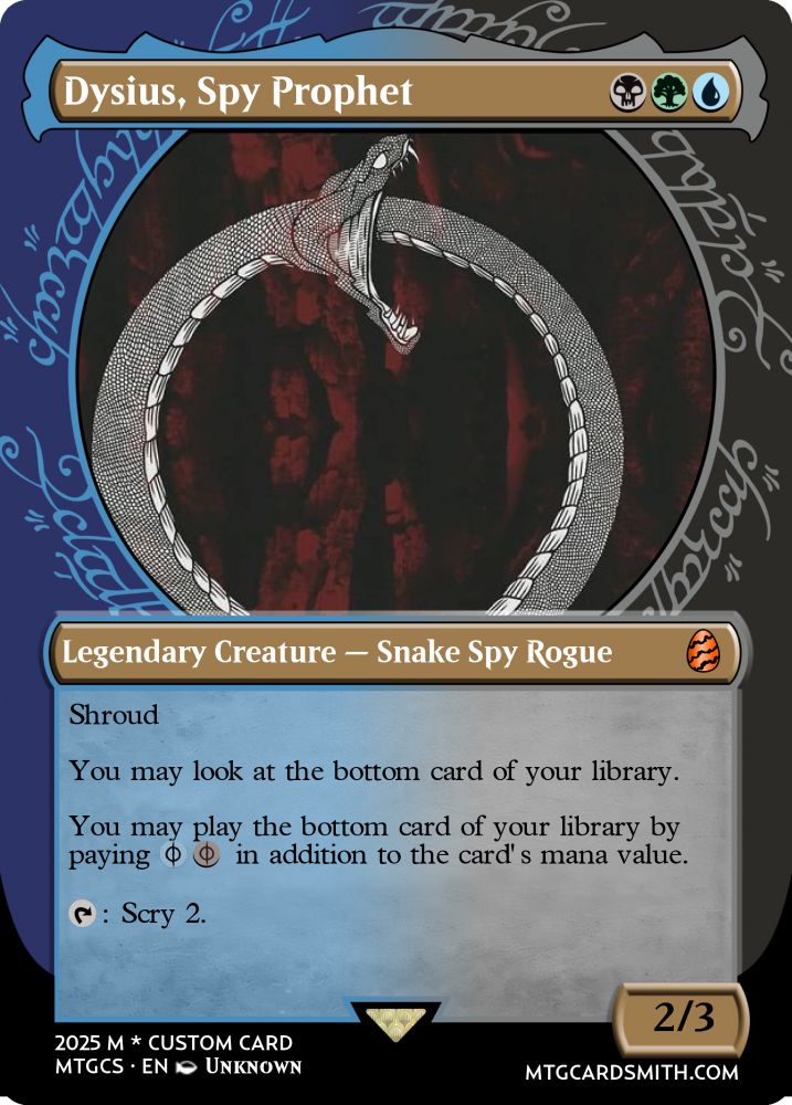 Spiraling snake swallowing own tail

Dysius, Spy Prophet
BGU
Legendary Creature - Snake Spy Rogue
Shroud
You may look at the bottom card of your library.
You may play the bottom card of your library by
in addition to the card's mana value.
p : Scry 2.
2025 M * CUSTOM CARD MTGCS • EN UNKNOWN
2/3
MTGCARDSMITH.COM
