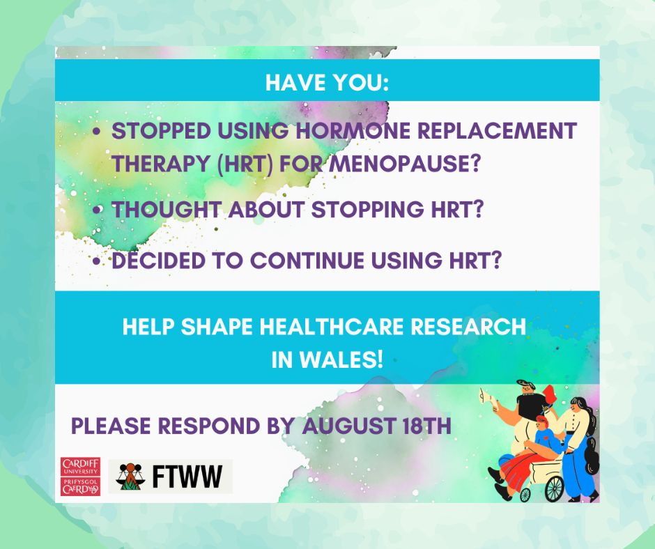 A vibrant announcement with a watercolor background invites individuals to share their experiences with hormone replacement therapy (HRT) for menopause. It asks if they have stopped, considered stopping, or decided to continue HRT, and encourages participation in shaping healthcare research in Wales. The deadline to respond is August 18th. Logos of Cardiff University and FTWW appear in the bottom left corner, with an illustration of three people on the right.