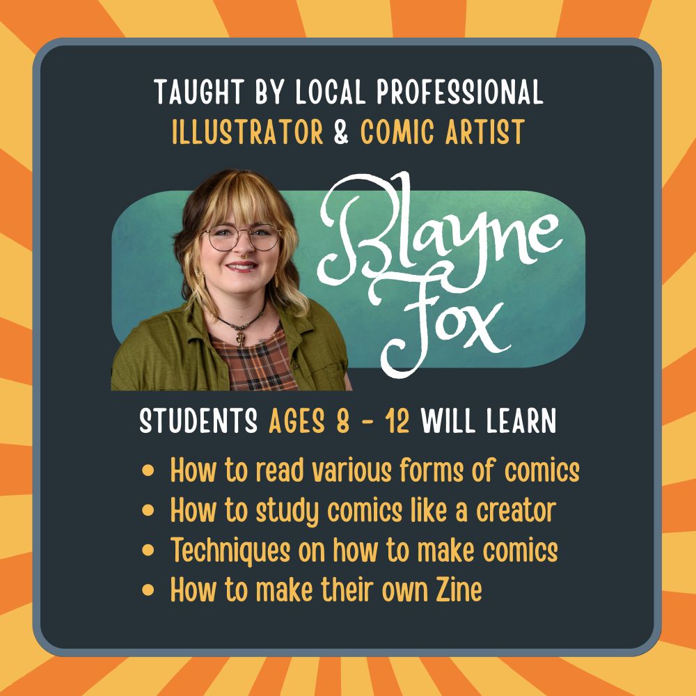 An orange and gray advertisement that says,"Taught by local professional Illustrator & comic artist Blayne Fox, Students agest 8-12 will learn how to... read various forms of comics, how to study comics like a creator, techniques on how to make comics, and how to make their own zines." The graphic features a photo of myself with my logo and name.
