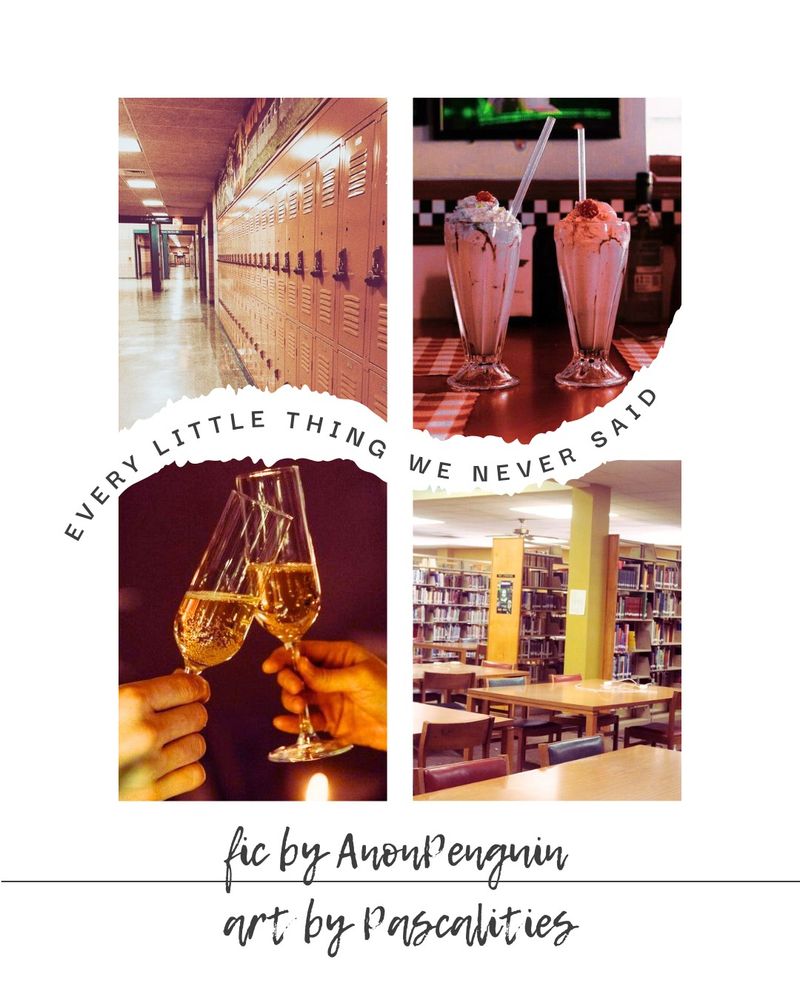 Every Little Thing We Never Said

fic by AnonPenguin
art by Pascalities

L-R: lockers in a school hallway, two milkshakes with cherries, straws and whipped cream in a diner with checkerboard tile, two hands toasting with champagne flutes, school library with stacks and tables