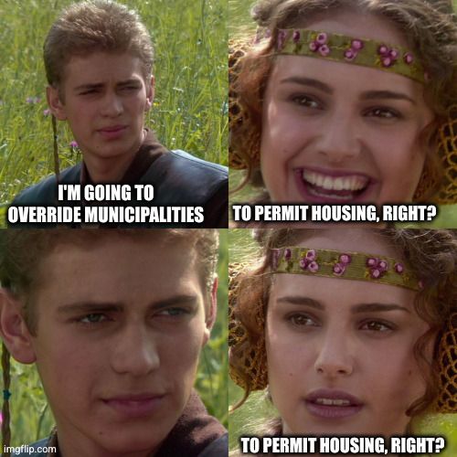 Anikin/Padme 4-panel meme: "I'm going to override municipalities" "to permit housing, right?"

...

"To permit housing, right?"