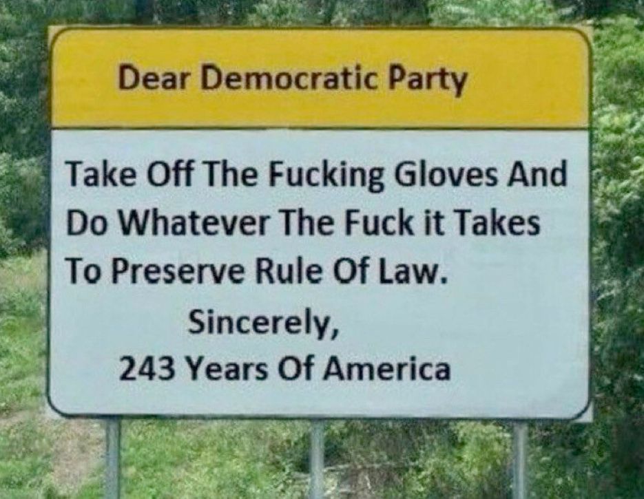 Dear Democratic Party
Take off the fucking gloves and do whatever it takrs to preserve the rule of law.
sncerely,
243 years of America