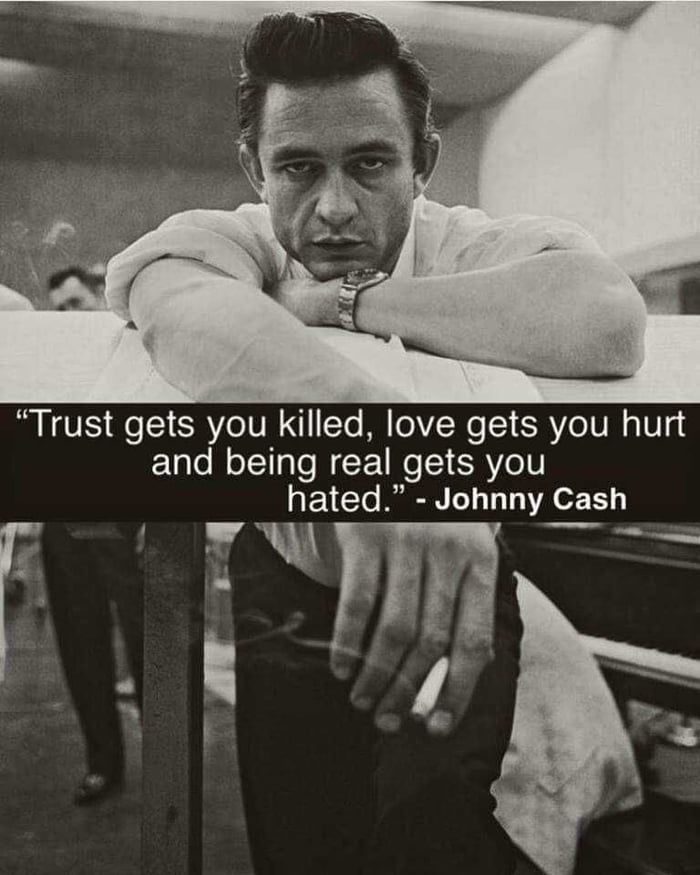 “Trust gets you killed, love gets you hurt, and being real gets you hated.” - Johnny Cash