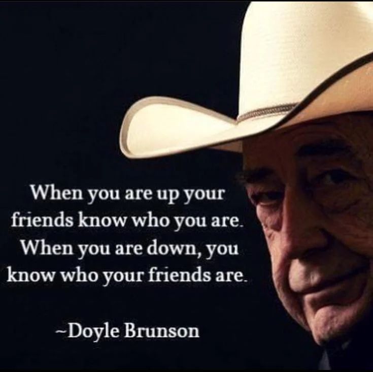 “When you are up, your friends know who you are. When you are down, you know who your friends are.” - Doyle Brunson aka Texas Dolly