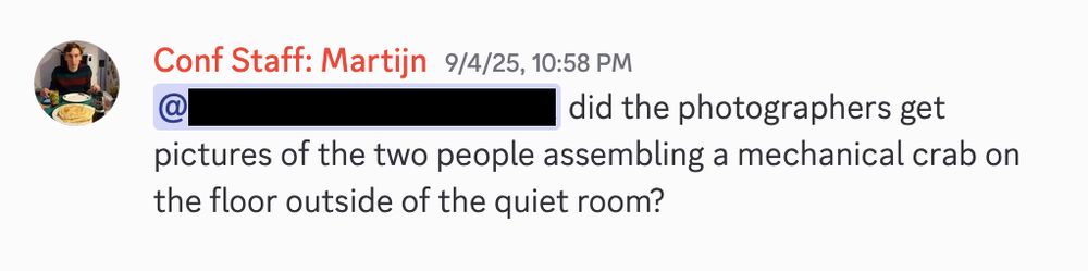 Discord message from me in the staff channel: "@[redacted] did the photographers get pictures of the two people assembling a mechanical crab on the floor outside of the quiet room?"