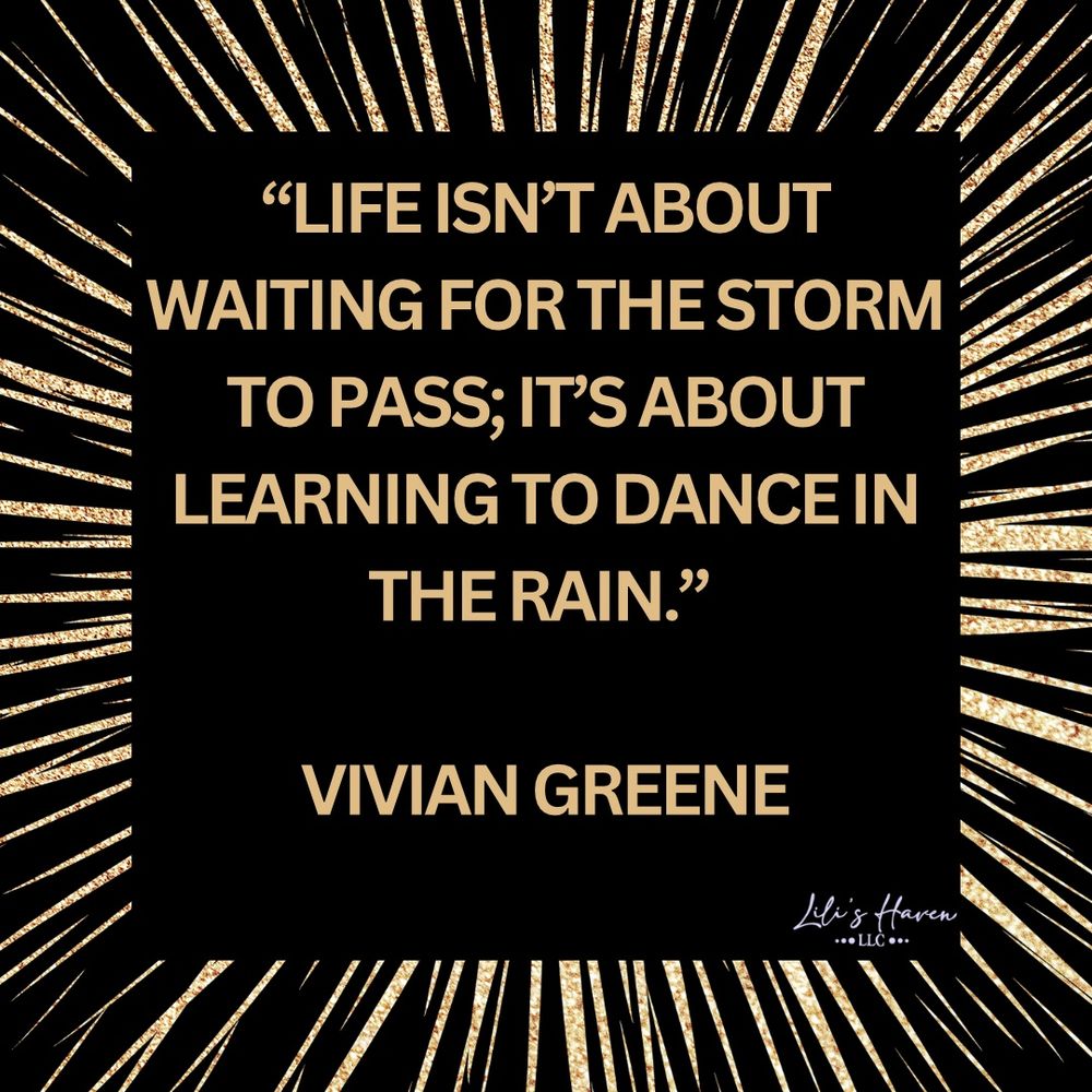 “Life isn’t about waiting for the storm to pass; it’s about learning to dance in the rain.” 

 Vivian Greene