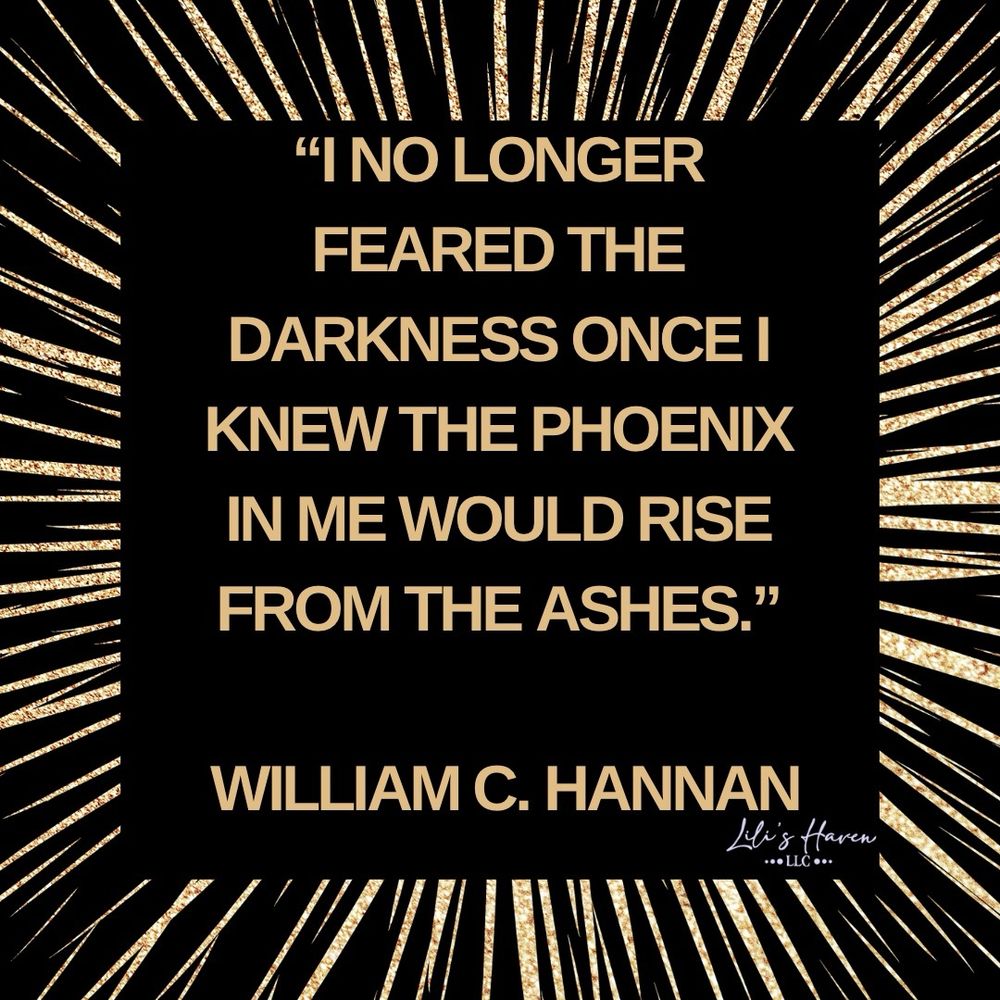I NO LONGER FEARED THE DARKNESS ONCE I KNEW THE PHOENIX IN ME WOULD RISE FROM THE ASHES.
- WILLIAM C. HANNAN