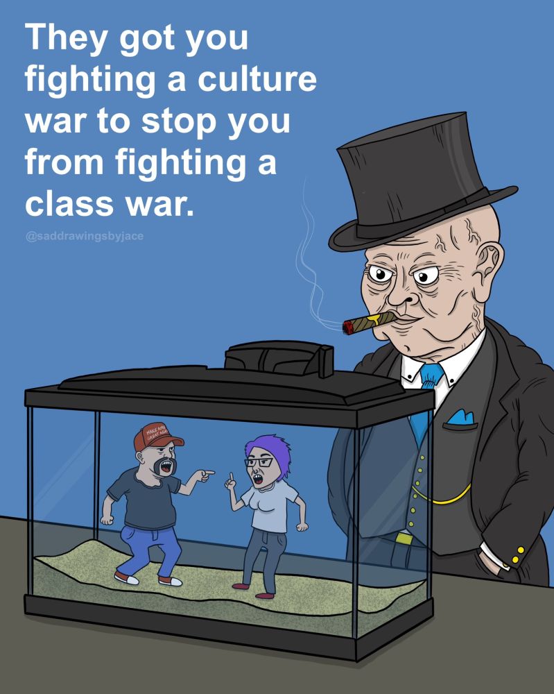 They got you fighting a culture war to stop you from fighting a class war.