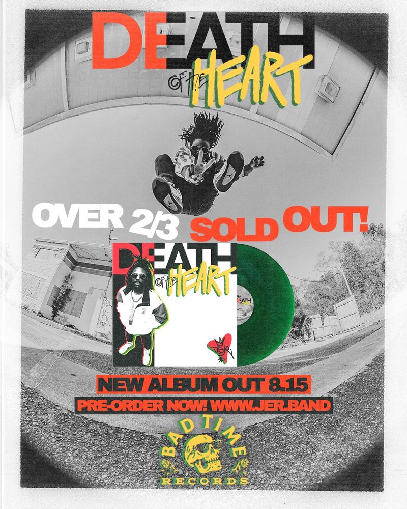Black and white fisheye image of JER jumping and throwing a peace sign toward the camera. Stylized text up top reads DEATH OF THE HEART. Under JER is the text over 2/3 sold out! And below that is an image of the death of the heart album art, with a green record half way out of the record 

Text under that reads new album out 8.15 preorder now! Www.jer.band followed by the bad time records logo at the very bottom 