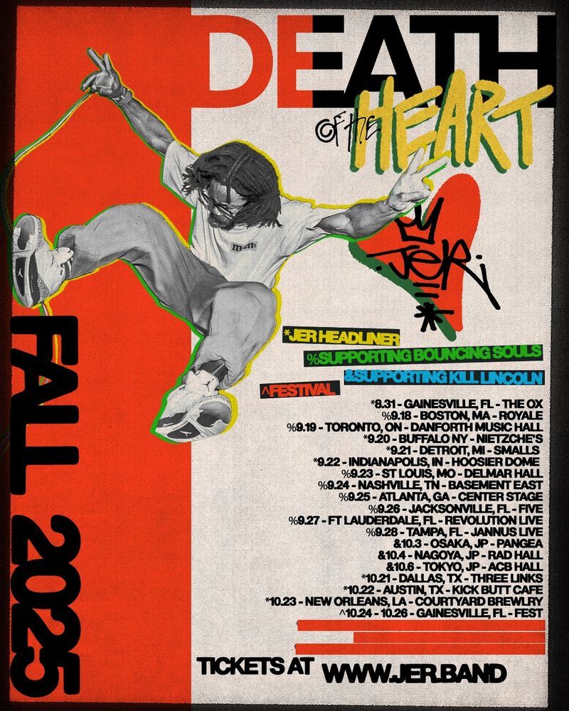 Tour flyer. Text reads fall 2025 to the left. A cropped image of JER jumping throwing peace signs sits in the top center. The death of the heart logo sits up top and under that is the JER logo. Below that are tour dates that read 9.18 - Boston, MA @ Royale 9.19 - Toronto, ON @ Danforth Music Hall 9.20 - Buffalo, NY @ Nietzsche’s 9.21 - Detroit, MI @ Small’s 9.22 - Indianapolis, IN @ Hoosier Dome 9.23 - St Louis, MO @ Delmar Hall 9.24 - Nashville, TN @ Basement East 9.25 - Atlanta, GA @ Center Stageol 9.26 - Jacksonville, FL @ FIVE 9.27 - Ft Lauderdale, FL @ Revolution Live 9.28 - St Petersburg, FL @ Jannus Live 10.3 - OSAKA, JP @ PANGEA 10.4 - NAGOYA, JP@ RAD HALL 10.6 - TOKYO, JP @ ACB HALL 10.21 - DALLAS TX @ Three Links 10.22 - AUSTIN TX @ Kick Butt Cafe 10.23 - NEW ORLEANS, LA @ Courtyard Brewery 10. 24 - 10.26 - GAINESVILLE, FL @ FEST Theee dates are blocked off by red ink and then text at the bottom reads tickets at www.JER.band 