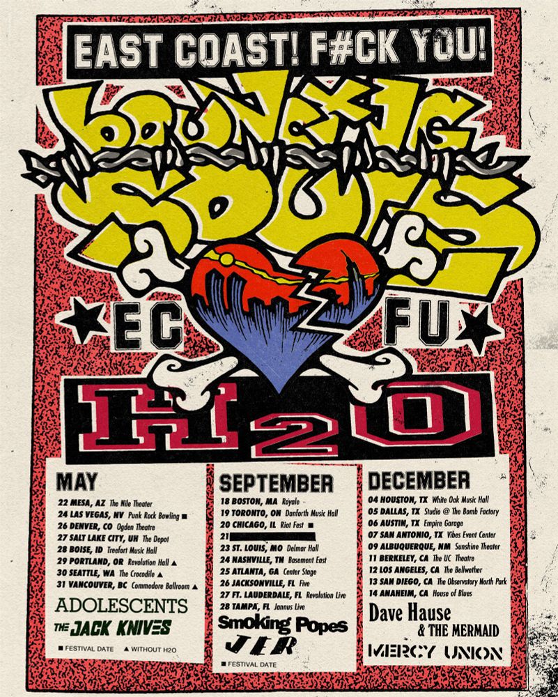 A tour flyer with an off white border and red and black textured background. Up top is a black box that reads “East coast f#ck you!” And under that is a stylized logo that reads “bouncing souls”. A barbed wire runs between the words. A red heart and cross bones sits with a blue silhouette of a city skyline. To the left of the heart is a star followed by EC. To the right is a FU and another star. Under that is a black box with H20 Written in red. 

Under that are 3 boxes with tour dates. The first box on the left reads may with the dates  
22 MESA, AZ The Nile Theater
24 LAS VEGAS, NV Punk Rock Bowling
26 DENVER, CO Ogden Theatre
27 SALT LAKE CITY, UH The Depot
28 BOISE, ID Treefort Music Hall
29 PORTLAND, OR Revolution Hall 
30 SEATTLE, WA The Crocodile 
31 VANCOUVER, BC Commodore Ballroom 
Under that are the band logos for adolescents and the jack knives 

The middle box reads September with the dates 

18 BOSTON, MA Royale.
19 TORONTO, ON Danforth Music Hall
20 CHICAGO, IL Riot Fest =
23 ST. LOUIS, MO Delmar Hall
24 NASHVILLE, TN Basement East
25 ATLANTA, GA Center Stage
26 JACKSONVILLE, FL Five
27 FT. LAUDERDALE, FL Revolution Live
28 TAMPA, FL Jannus Live

Under that are logos for the smoking popes and JER 

The final box on the right reads December with dates 

04 HOUSTON, TX White Oak Music Hall
05 DALLAS, TX Studio @ The Bomb Factory
06 AUSTIN, TX Empire Garage
07 SAN ANTONIO, TX Vibes Event Center
09 ALBUQUERQUE, NM Sunshine Theater
11 BERKELEY, CA The UC Theatre
12 LOS ANGELES, CA The Bellwether
13 SAN DIEGO, CA The Observatory North Park
14 ANAHEIM, CA House of Blues

Under that are logos for the bands Dave Hause & the mermaid and merch union 