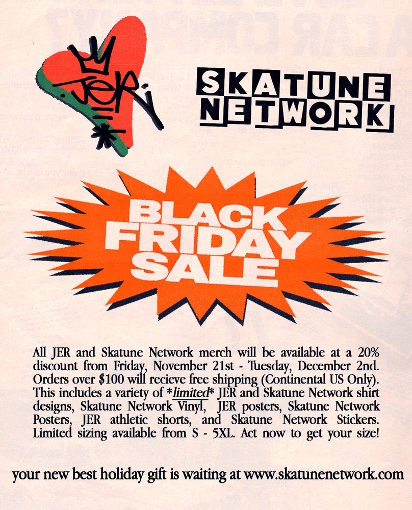 The JER heart logo and skatune network logo sit up top. Below those is the red bubble with “Black Friday sale” in it and text below that reads

All JER and Skatune Network merch will be available at a 20%
discount from Friday, November 21st - Tuesday, December 2nd. This includes a variety of *limited* JER and Skatune Network shirt designs, Skatune Network Vinyl,  JER posters, Skatune Network Posters, Jer athletic shorts, and Skatune Network Stickers.
Limited sizing available from S - 5XL. Act now to  get your size!    
Your new best holiday gift is waiting at www.skatunenetwork.com