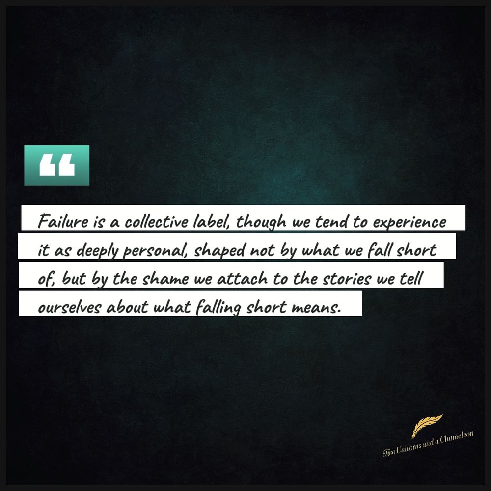 Quoted text: "Failure is a collective label, though we tend to experience it as deeply personal, shaped not by what we fall short of, but by the shame we attach to the stories we tell ourselves about what falling short means."