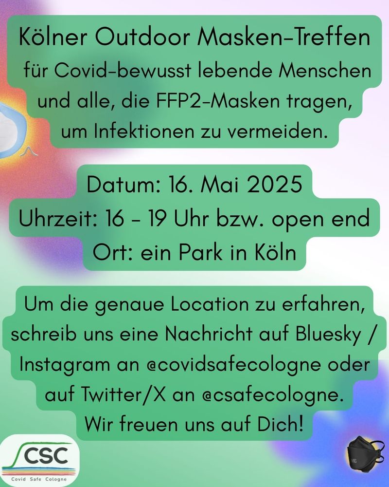 Flyer Seite 2, Text: Kölner Outdoor Masken-Treffen für Covid-bewusst lebende Menschen und alle, die FFP2-Masken tragen, um Infektionen zu vermeiden. Datum: 16. Mai 2025, Uhrzeit: 16-19 Uhr bzw. open end, Ort: ein Park in Köln. Um die genaue Location zu erfahren, schreib uns eine Nachricht auf Bluesky/Instagram an @covidsafecologne oder auf Twitter/X an @csafecologne. Wir freuen uns auf Dich!