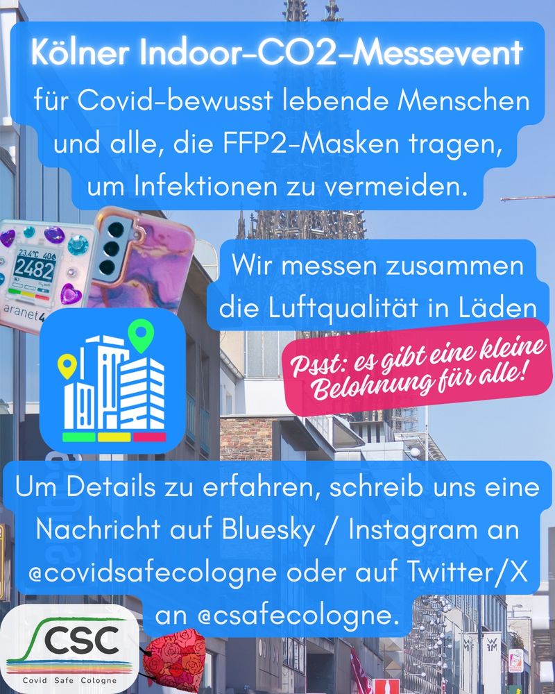 Seite 2 des Flyers mit dem gleichen Hintergrund und einem Smartphone, aranet4 und dem App-Icon der IndoorCO2Map-App abgebildet. Der Text lautet: Kölner Indoor-CO2-Messevent für Covid-bewusst lebende Menschen und alle, die FFP2-Masken tragen, um Infektionen zu vermeiden. Wir messen zusammen die Luftqualität in Läden. Psst: es gibt eine kleine Belohnung für alle!
Um Details zu erfahren, schreib uns eine Nachricht auf Bluesky/Instagram an @covidsafecologne oder auf Twitter/X an @csafecologne.