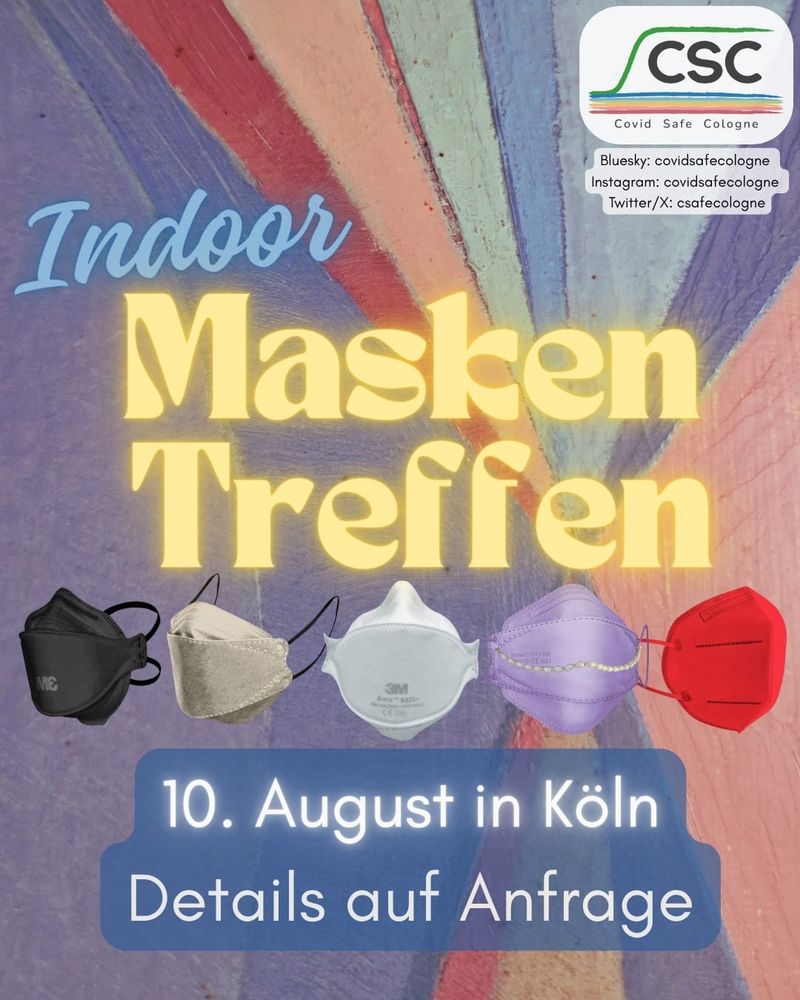 Seite 1 des Flyers mit abstrakter Kunst als Hintergrund, die aus bunten, gemalten Farbstreifen besteht, die an einen Regenbogen erinnern und mit dem Logo von Covid Safe Cologne (CSC) sowie den Kontaktmöglichkeiten in der oberen rechten Ecke. In der Mitte des Bildes sind fünf FFP2 Masken nebeneinander, von links nach rechts beginnend mit einer schwarzen 3M Aura, einer grauen trifold Maske, einer 3M Aura, einer lila trifold Maske mit einem Maskenkettchen und einer roten bifold Maske.
Text: Indoor Masken Treffen. 10. August in Köln, Details auf Anfrage.