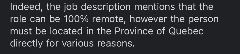 a screenshot from an email that says “Indeed, the job description mentions that the role can be 100% remote, however the person must be located in the Province of Quebec directly for various reasons”