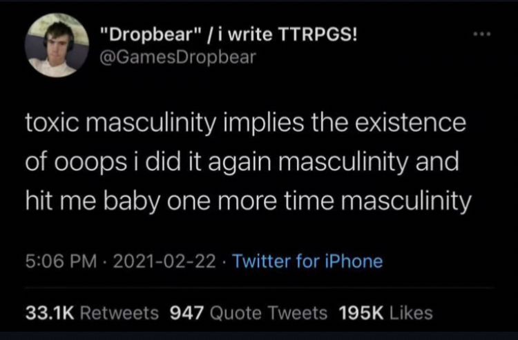 a twitter screenshot of a tweet saying 'toxic masculinity implies the existence of ooops i did it again masculinity and hit me baby one more time masculinity'