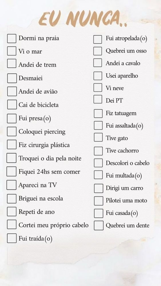 Trend Eu nunca com as opções 
Dormir na praia vi o mar andei de trem desmaiei andei de avião caí de bicicleta fui presa coloquei piercing fiz cirurgia plástica troquei o dia pela noite fiquei 24 horas sem comer apareceu na TV briguei na escola repeti de ano cortei meu próprio cabelo fui traída fui atropelada quebrei um osso andei a cavalo usei aparelho vi neve dei PT fiz tatuagem foi assaltada tive gato tive cachorro descolori o cabelo fui montada dirigir um carro e lotei uma moto fui casada quebrei um dente