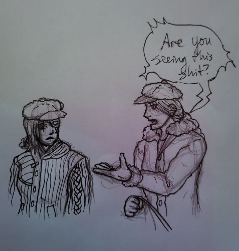 Same women as previous image, except the woman without an eyepatch looks to the one who does. 

"Are you seeing this shit?" The woman without eyepatch shouts this, with a hand out to gesture at whatever it is they're looking at. The woman with eyepatch looks back in confusion.