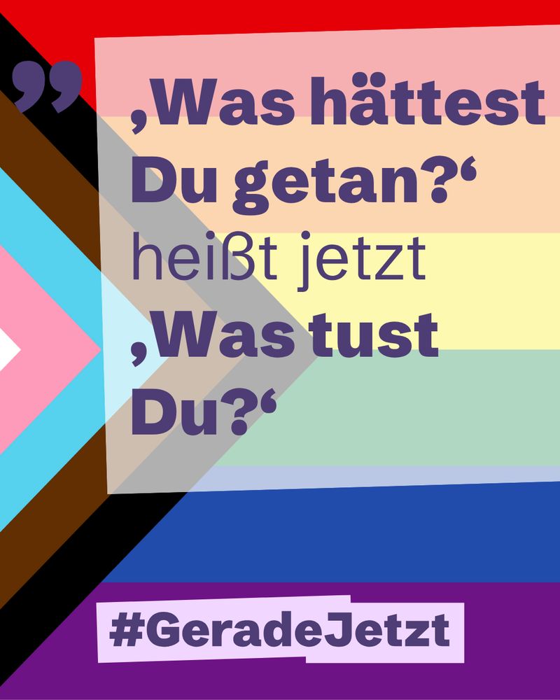 Zitat auf Regenbogenflagge mit Progress Pride Design: ‚Was hättest Du getan?‘ heißt jetzt ‚Was tust Du?‘, darunter Hashtag #GeradeJetzt