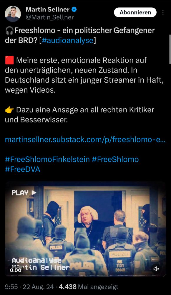 Tweet von Martin Sellner @Martin Sellner
"Freeshlomo - ein politischer Gefangener
der BRD? [#audioanalyse]
Meine erste, emotionale Reaktion auf den unerträglichen, neuen Zustand. In Deutschland sitzt ein junger Streamer in Haft, wegen Videos.
Dazu eine Ansage an all rechten Kritiker und Besserwisser.
[Link]
#FreeShlomo Finkelstein #FreeShlomo
#FreeDVA"
