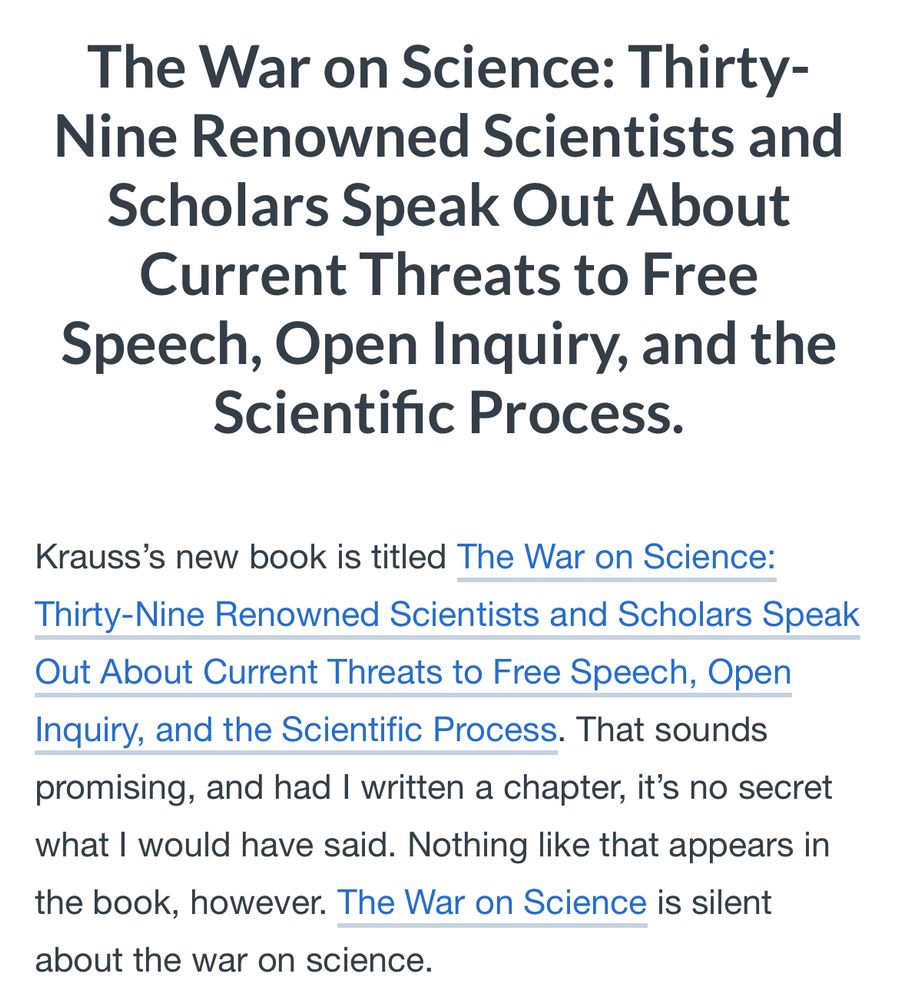 Krauss’s new book is titled The War on Science: Thirty-Nine Renowned Scientists and Scholars Speak Out About Current Threats to Free Speech, Open Inquiry, and the Scientific Process. That sounds promising, and had I written a chapter, it’s no secret what I would have said. Nothing like that appears in the book, however. The War on Science is silent about the war on science.
