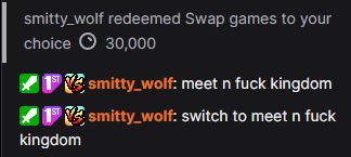 smitty_wolf redeemed Swap games to your choice for 30,000 channel points

smitty_wolf: meet n fuck kingdom
smitty_wolf: switch to meet n fuck kingdom
