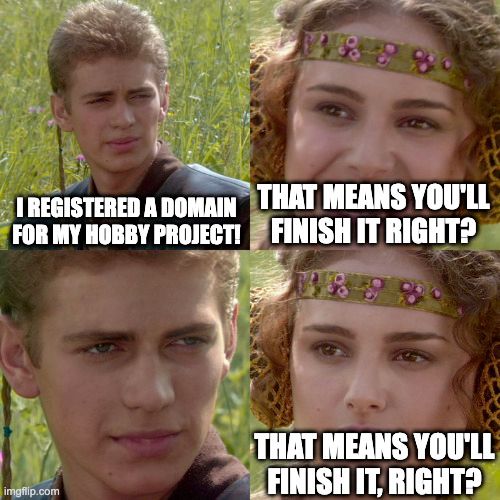 4 panel Anakin Skywalker/Padme Amidala meme

First panel: Anakain: I registered a domain for my hobby project!

Second panel: Padme, grinning: That means you'll finish it right?

Third panel: Anakin stares silently at her.

Fourth panel: Padme, now looking concerned: That means you'll finish it... right?