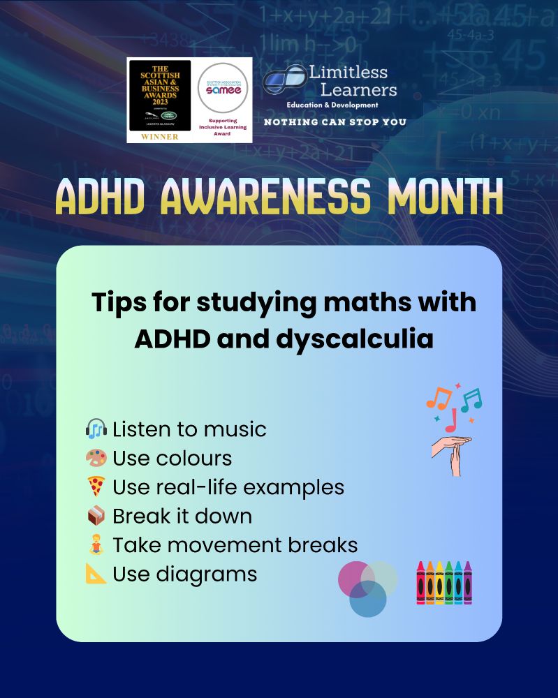 ADHD Awareness Month graphic by Limitless Learners. The top section shows three logos: The Scottish Asian & Business Awards 2023 Winner, SAMEE Supporting Inclusive Learning Award, and Limitless Learners with the tagline 'Nothing can stop you.' Below, the title reads: 'Tips for studying maths with ADHD and dyscalculia.' The tips are listed with icons: 🎵 Listen to music, 🎨 Use colours, 🍕 Use real-life examples, 📦 Break it down, 🧍‍♀️ Take movement breaks, 📐 Use diagrams. The background has maths symbols and a gradient design, with colourful icons like music notes, crayons, and colour palettes.