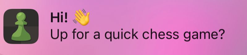 chess app: “Hi! Up for a quick chess game?”