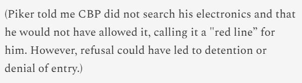 (Piker told me CBP did not search his electronics and that he would not have allowed it, calling it a "red line” for him. However, refusal could have led to detention or denial of entry.)