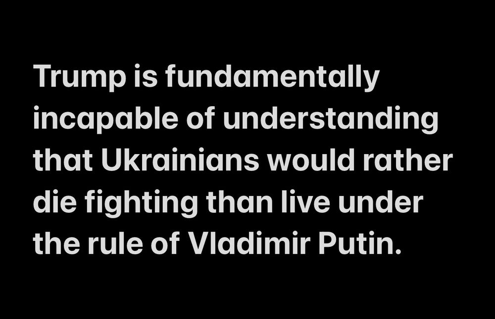Trump is fundamentally incapable of understanding that Ukrainians would rather die fighting than live under the rule of Vladimir Putin.