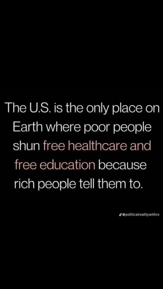 The U.S. is the only place on Earth where poor people shun free healthcare and free education because rich people tell them to. To. 