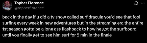 back in the day if u did a tv show called surf dracula you'd see that fool surfing every week in new adventures but in the streaming era the entire 1st season gotta be a long ass flashback to how he got the surfboard until you finally get to see him surf for 5 min in the finale
