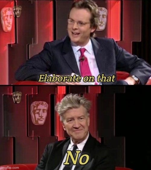 An interviewer, to David Lynch: "elaborate on that." David Lynch: "No."