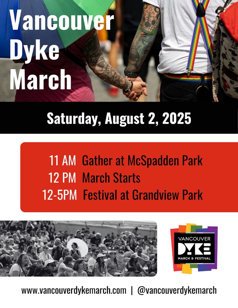 Vancouver Dyke March. Saturday, August 2, 2025 

11 AM Gather at McSpadden Park 
12 PM March Starts 
12-5PM Festival at Grandview Park 