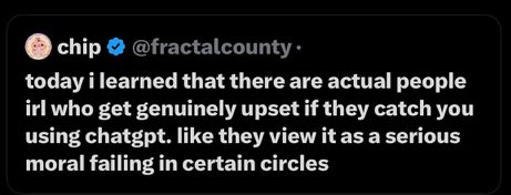 "today i learned that there are actual people irl who get genuinely upset if they catch you using chatgpt. like they view it as a serious moral failing in certain circles"