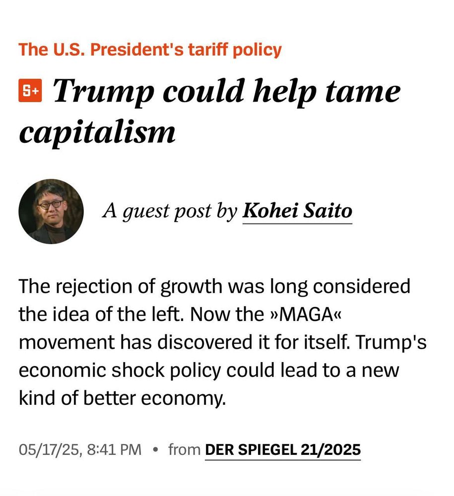 The U.S. President's tariff policy = Trump could help tame capitalism A guest post by Kohei Saito The rejection of growth was long considered the idea of the left. Now the »MAGA« movement has discovered it for itself. Trump's economic shock policy could lead to a new kind of better economy.