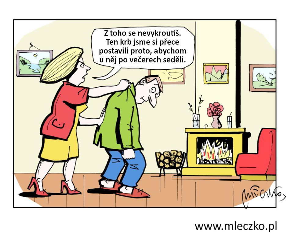 Žena doma vede zkroušeného muže za límec k plápolajícímu krbu:
- Z toho se nevykroutíš. Ten krb jsme si přece postavili proto, abychom u něj po večerech seděli.