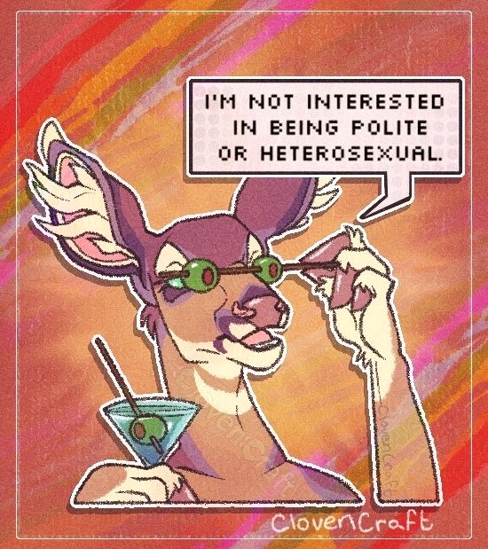 Fauna, a deer character, holds a martini glass in one hoof and a skewer in the other. On the skewer are two olives, which she strategically places in front of her eyes. The image is both silly and dismissive. The speech bubble reads, "I'm not interested in being polite or heterosexual."

This is meme redraw; the original featured Skeletor drawn by Ed Harrington. The words reference disdain for respectability politics.