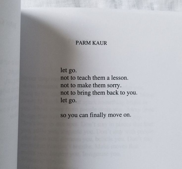 let go.
not to teach them a lesson. not to make them sorry. not to bring them back to you. let go.
so you can finally move on.