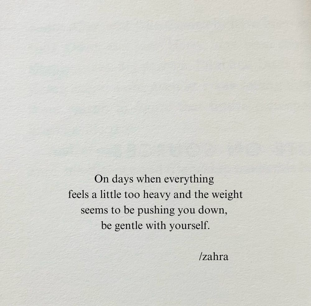 On days when everything
feels a little too heavy and the weight seems to be pushing you down, be gentle with yourself.
/zahra