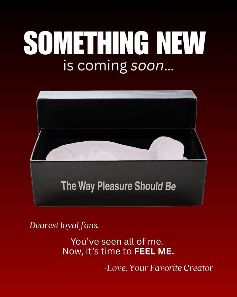 "SOMETHING NEW
Coming soon.."

Image ofa dildo in a box that says "the way pleasure should be"

"Dearest loyal fans, You've seen al of me.
Now, it's time to FEEL ME.
Love, your favorite creator"