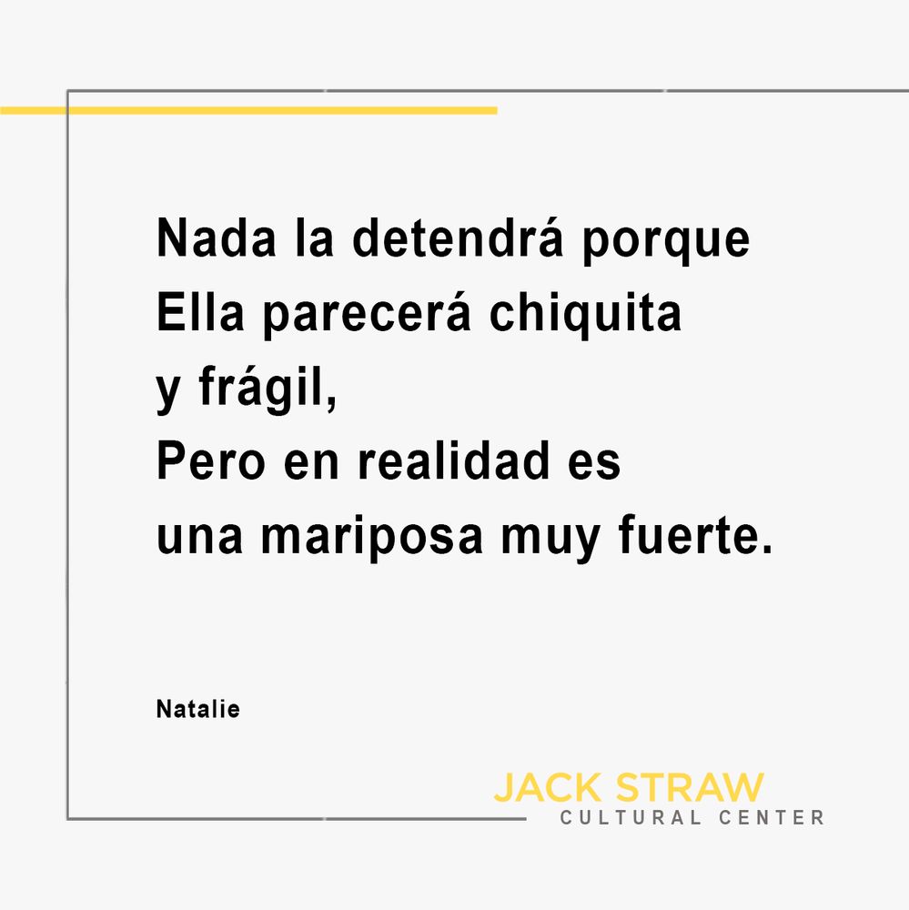 Black text on a white background. Text is a poem from Denny Middle School student, Natalie. Text is “Nada la detendrá porque Ella parecerá chiquita y frágil, Pero en realidad es una mariposa muy fuerte."