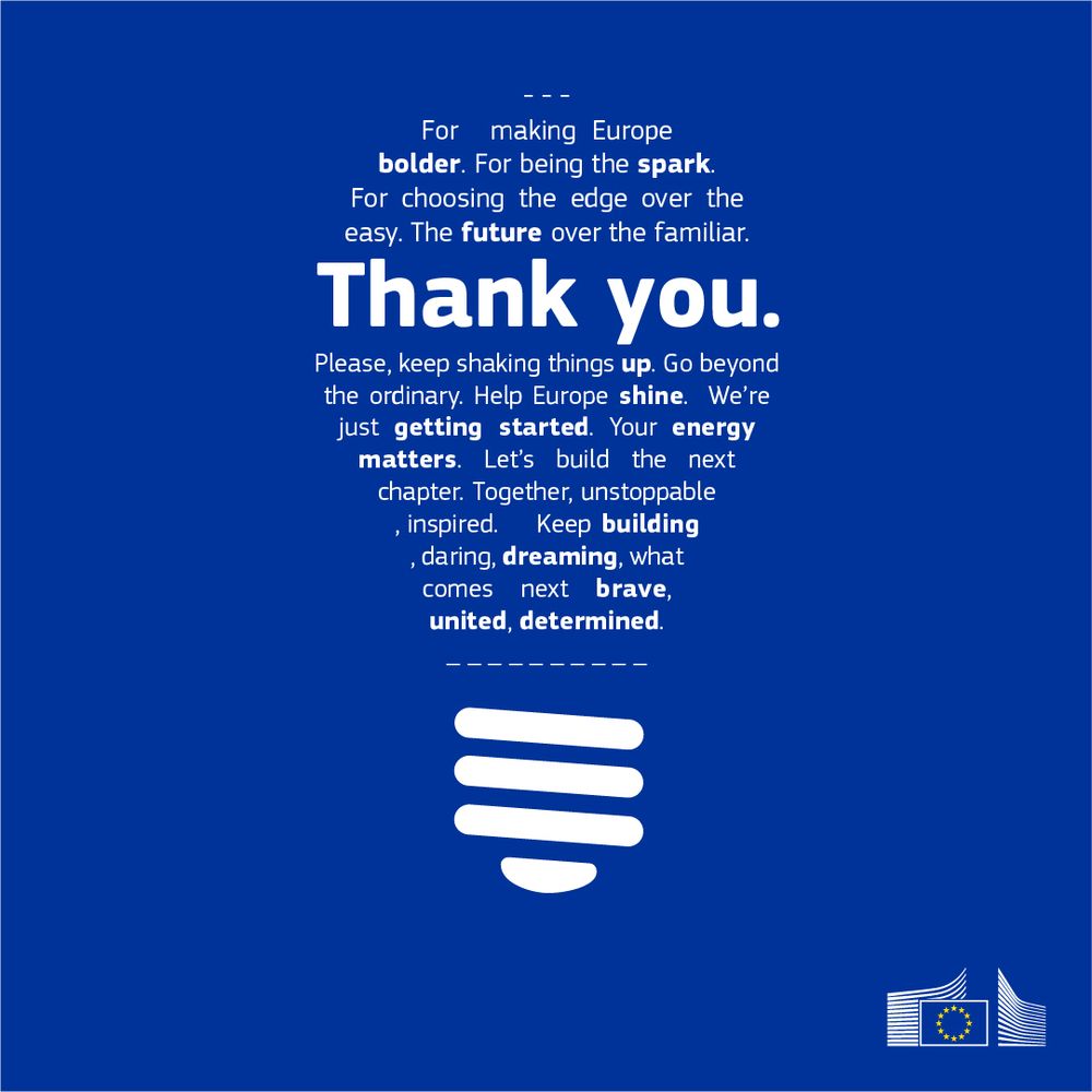 A square social media graphic on a deep blue background features a white lightbulb icon at the bottom. Above the lightbulb, white text in various sizes reads. "Thank you. For making Europe bolder. For being the spark. For choosing the edge over the easy. The future over the familiar. Please, keep shaking things up. Go beyond the ordinary. Help Europe shine. We're just getting started. Your energy matters. Let's build the next chapter. Together, unstoppable, inspired. Keep building, daring, dreaming, what comes next brave, united, determined." In the bottom right corner, the European Commission's logo with stars forming a circle is visible, next to two stylised, overlapping hand icons. 
