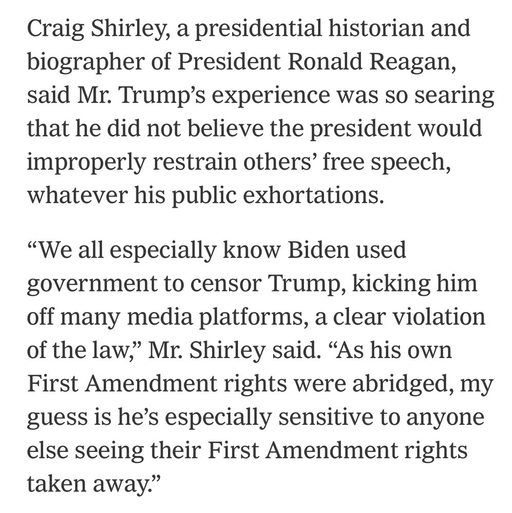 Craig Shirley, a presidential historian and biographer of President Ronald Reagan, said Mr. Trump's experience was so searing that he did not believe the president would improperly restrain others' free speech, whatever his public exhortations.
"We all especially know Biden used government to censor Trump, kicking him off many media platforms, a clear violation of the law," Mr. Shirley said. "As his own First Amendment rights were abridged, my guess is he's especially sensitive to anyone else seeing their First Amendment rights taken away."