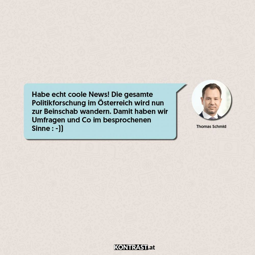 Zitat einer Kurznachricht von Thomas Schmid: Habe echt coole News! Die gesamte Politikforschung im (sic!) Österreich wird nun zur Beinschab wandern. Damit haben wir Umfragen und Co im besprochenen Sinne :-))

Kontrast.at